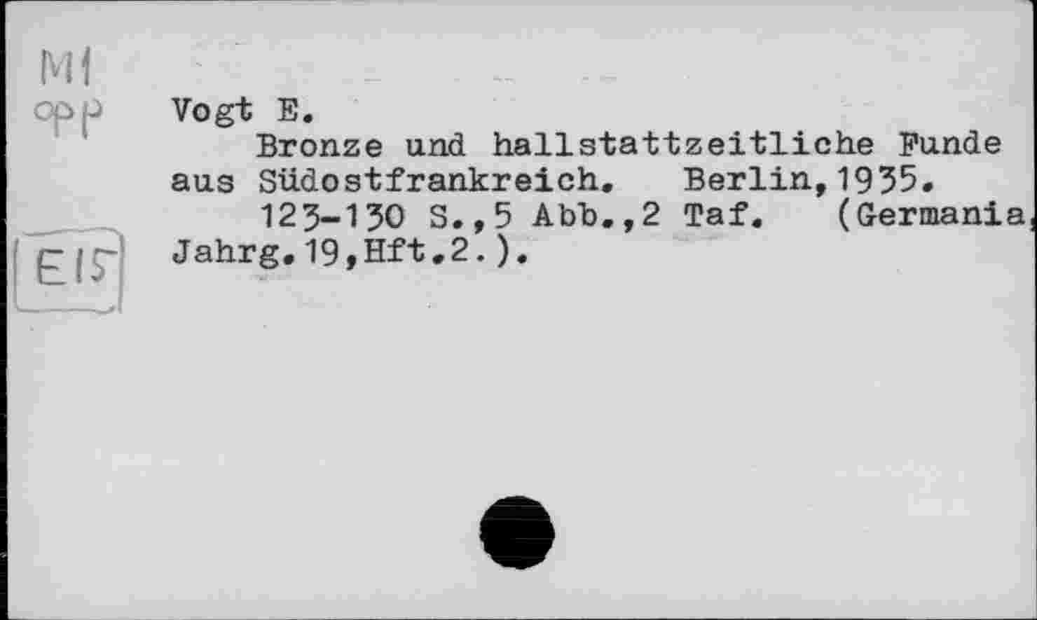 ﻿Vogt E.
Bronze und hallstattzeitliche Funde aus Südostfrankreich. Berlin,1935.
123-130 S.,5 Abb.,2 Taf. (Germania Jahrg.19,Hft.2.).